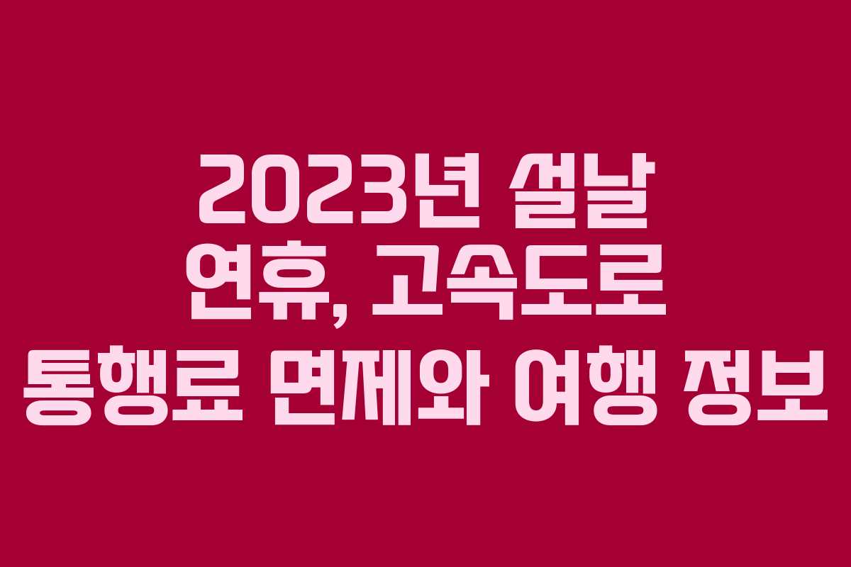 2023년 설날 연휴, 고속도로 통행료 면제와 여행 정보