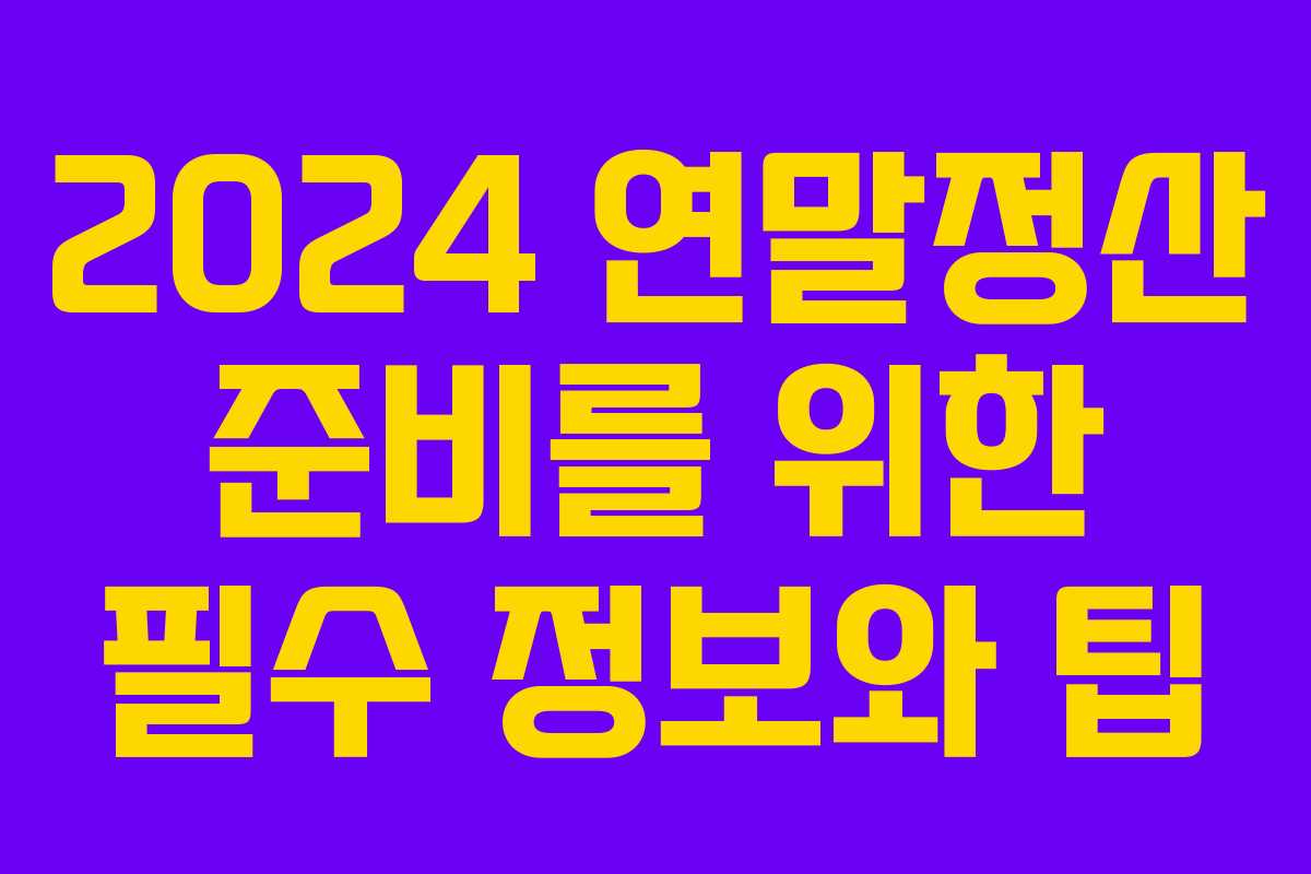 2024 연말정산 준비를 위한 필수 정보와 팁