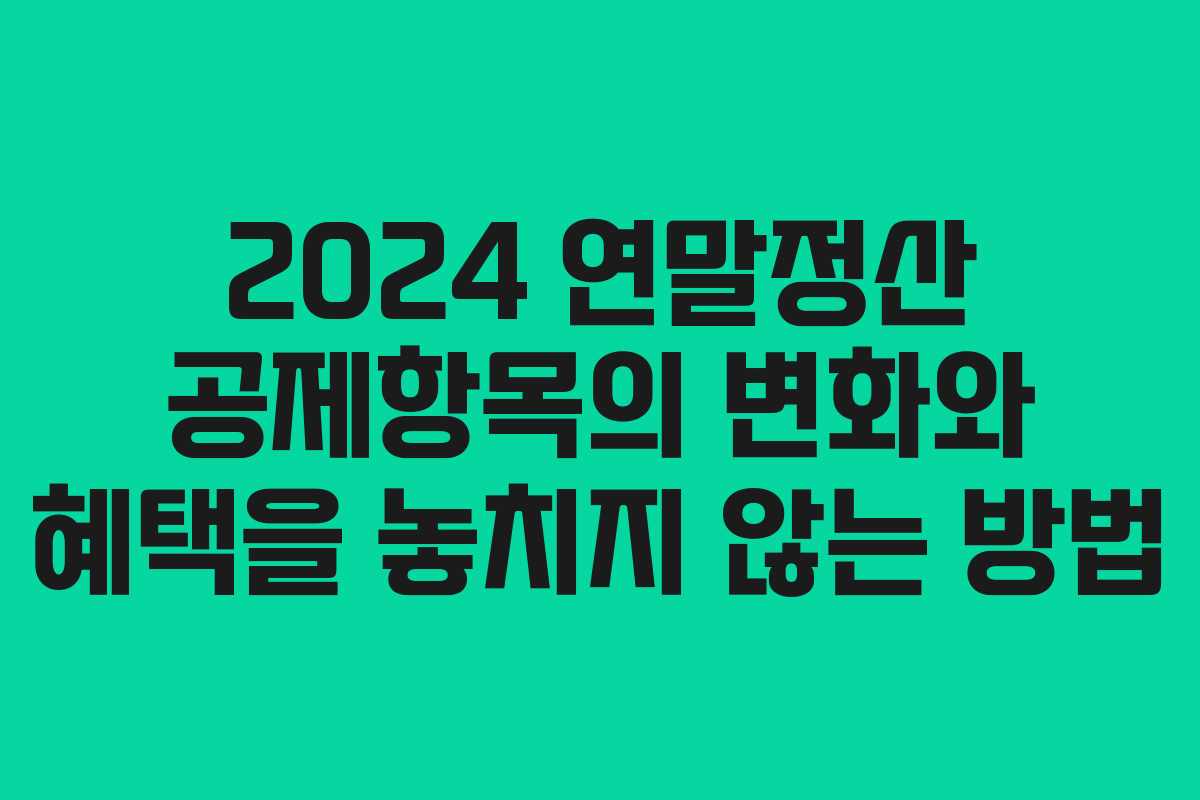 2024 연말정산 공제항목의 변화와 혜택을 놓치지 않는 방법