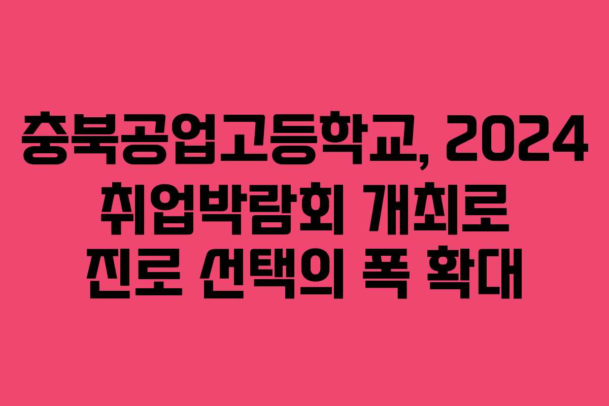충북공업고등학교, 2024 취업박람회 개최로 진로 선택의 폭 확대