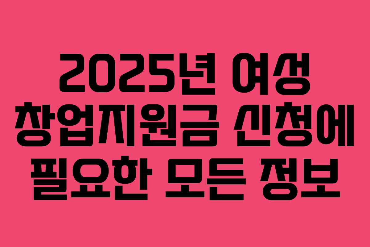 2025년 여성 창업지원금 신청에 필요한 모든 정보