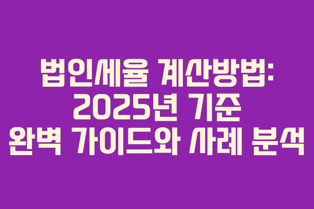 법인세율 계산방법: 2025년 기준 완벽 가이드와 사례 분석