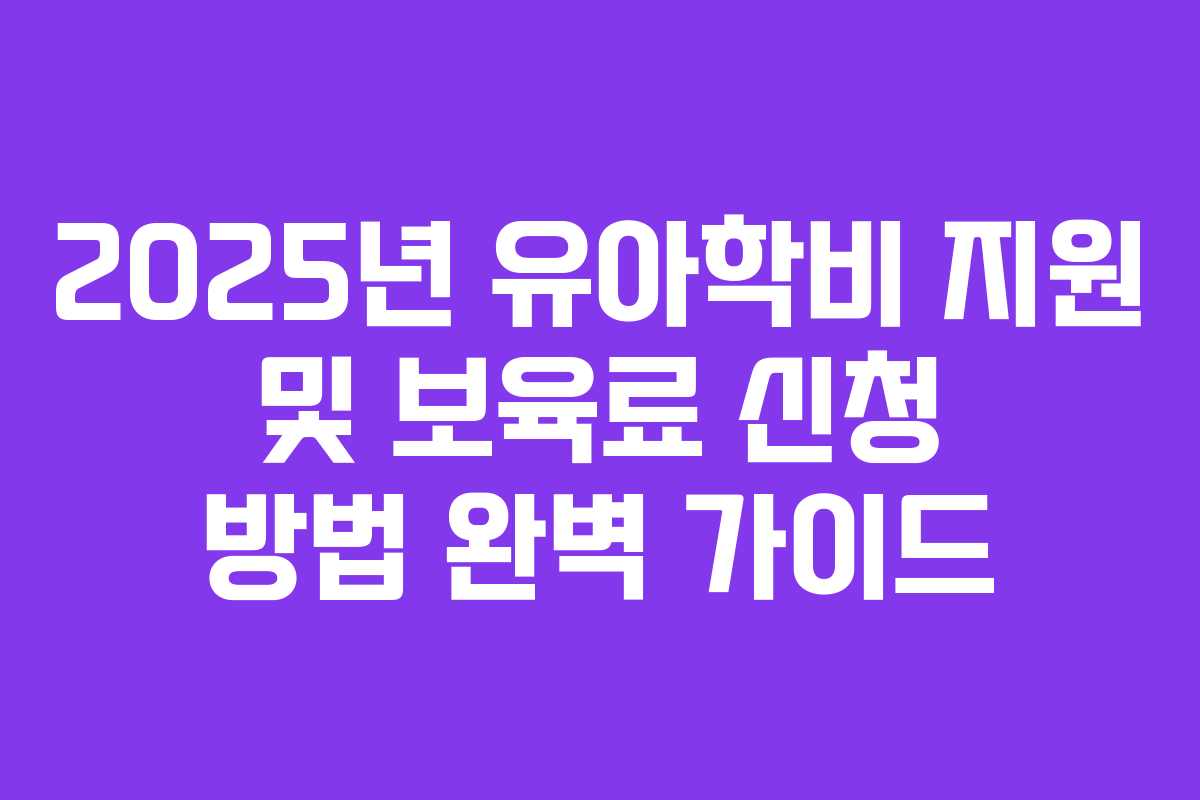 2025년 유아학비 지원 및 보육료 신청 방법 완벽 가이드