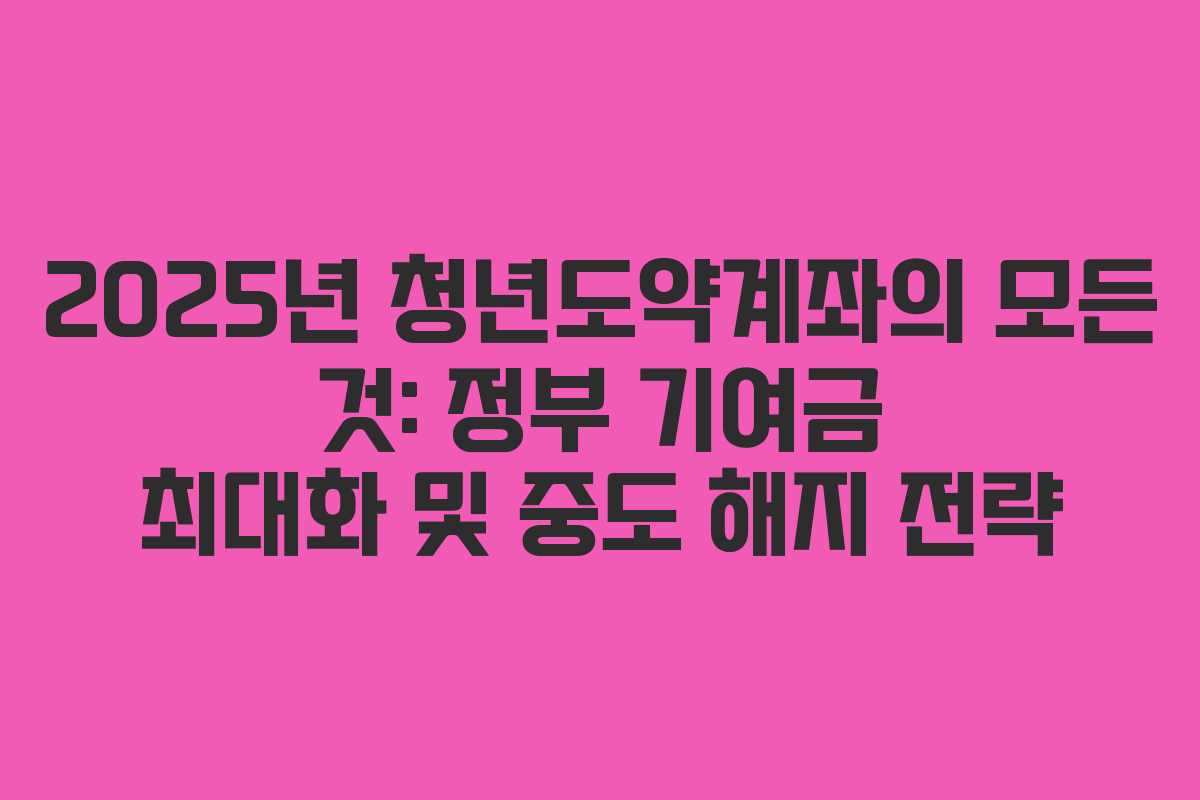 2025년 청년도약계좌의 모든 것: 정부 기여금 최대화 및 중도 해지 전략