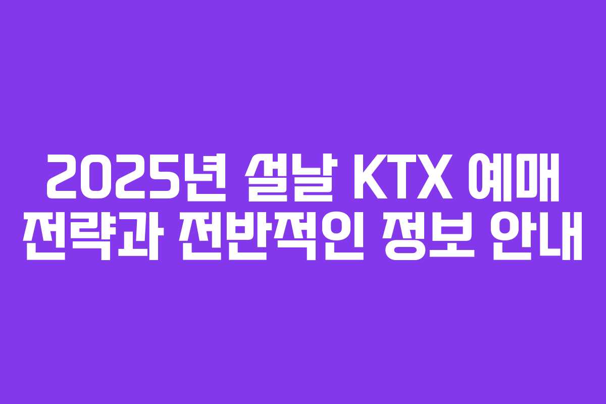 2025년 설날 KTX 예매 전략과 전반적인 정보 안내