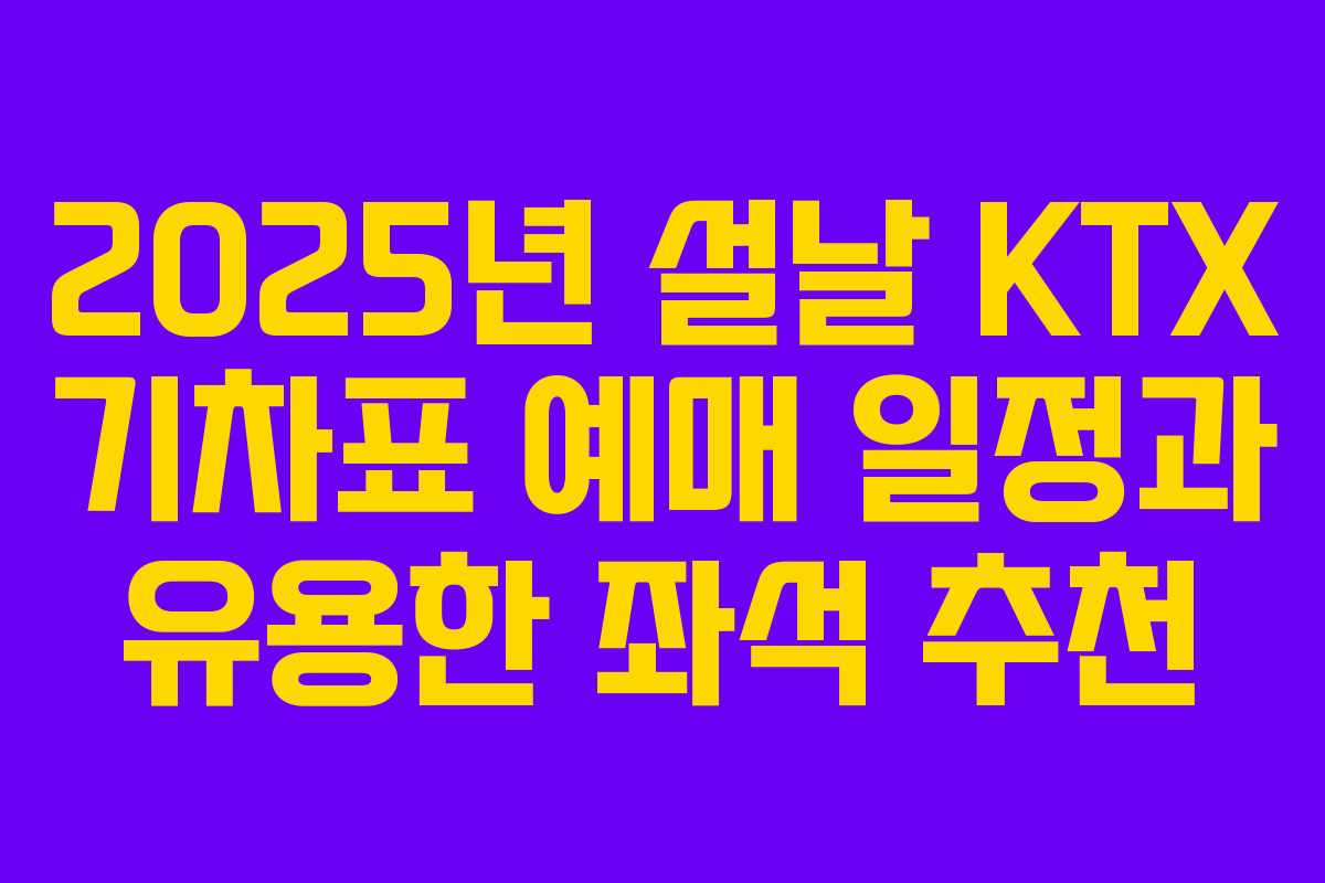 2025년 설날 KTX 기차표 예매 일정과 유용한 좌석 추천