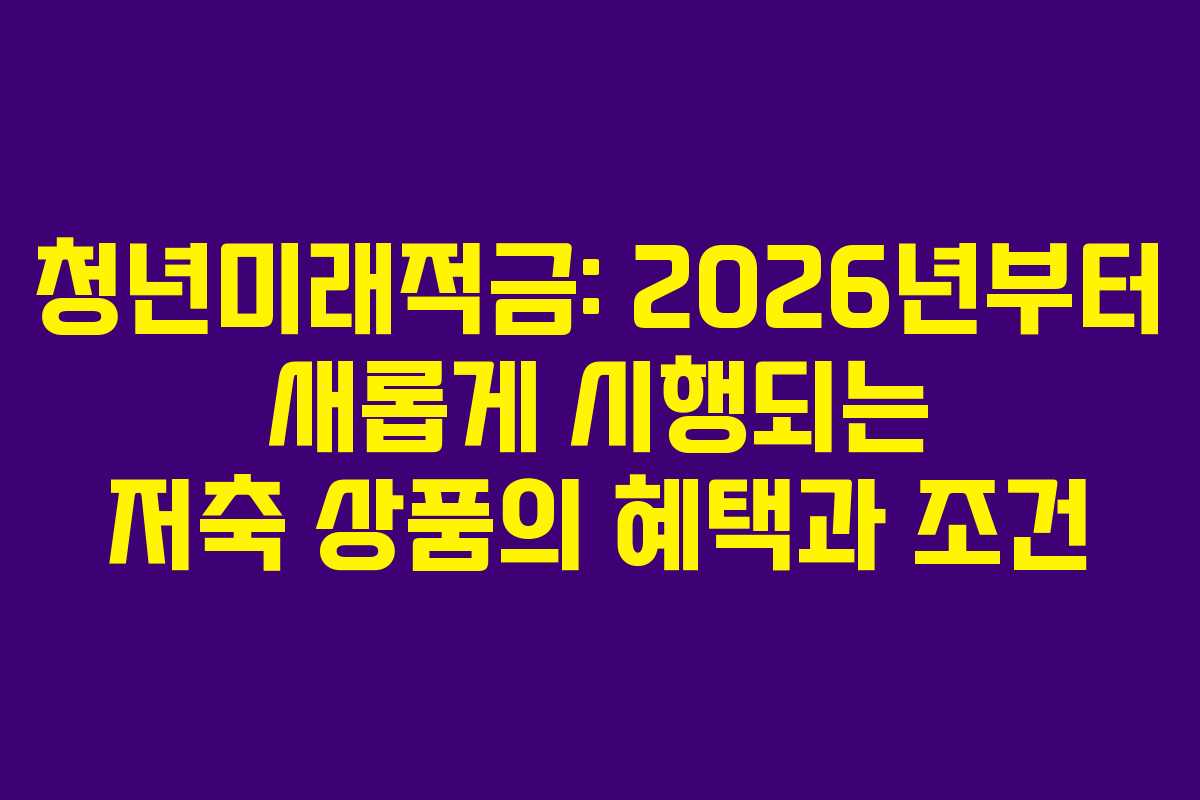 청년미래적금: 2026년부터 새롭게 시행되는 저축 상품의 혜택과 조건