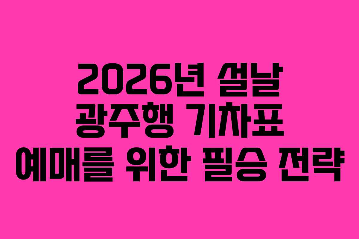 2026년 설날 광주행 기차표 예매를 위한 필승 전략
