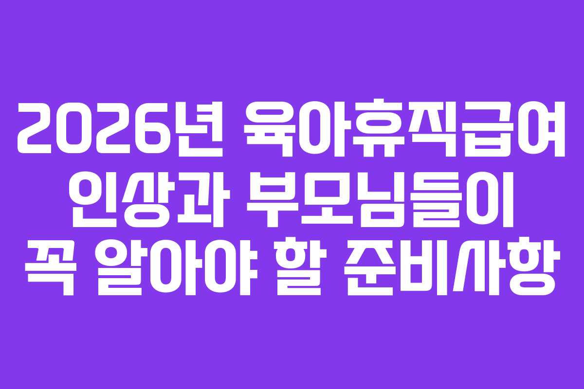 2026년 육아휴직급여 인상과 부모님들이 꼭 알아야 할 준비사항