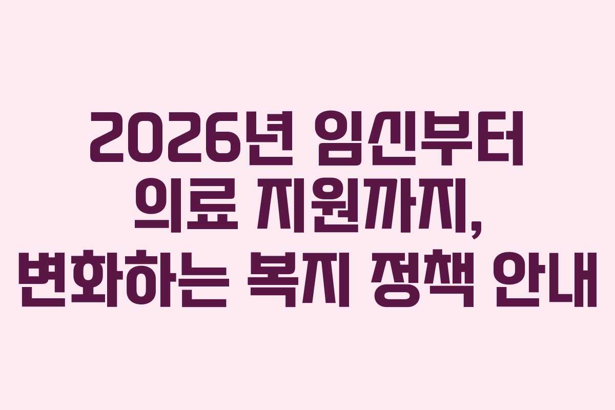 2026년 임신부터 의료 지원까지, 변화하는 복지 정책 안내