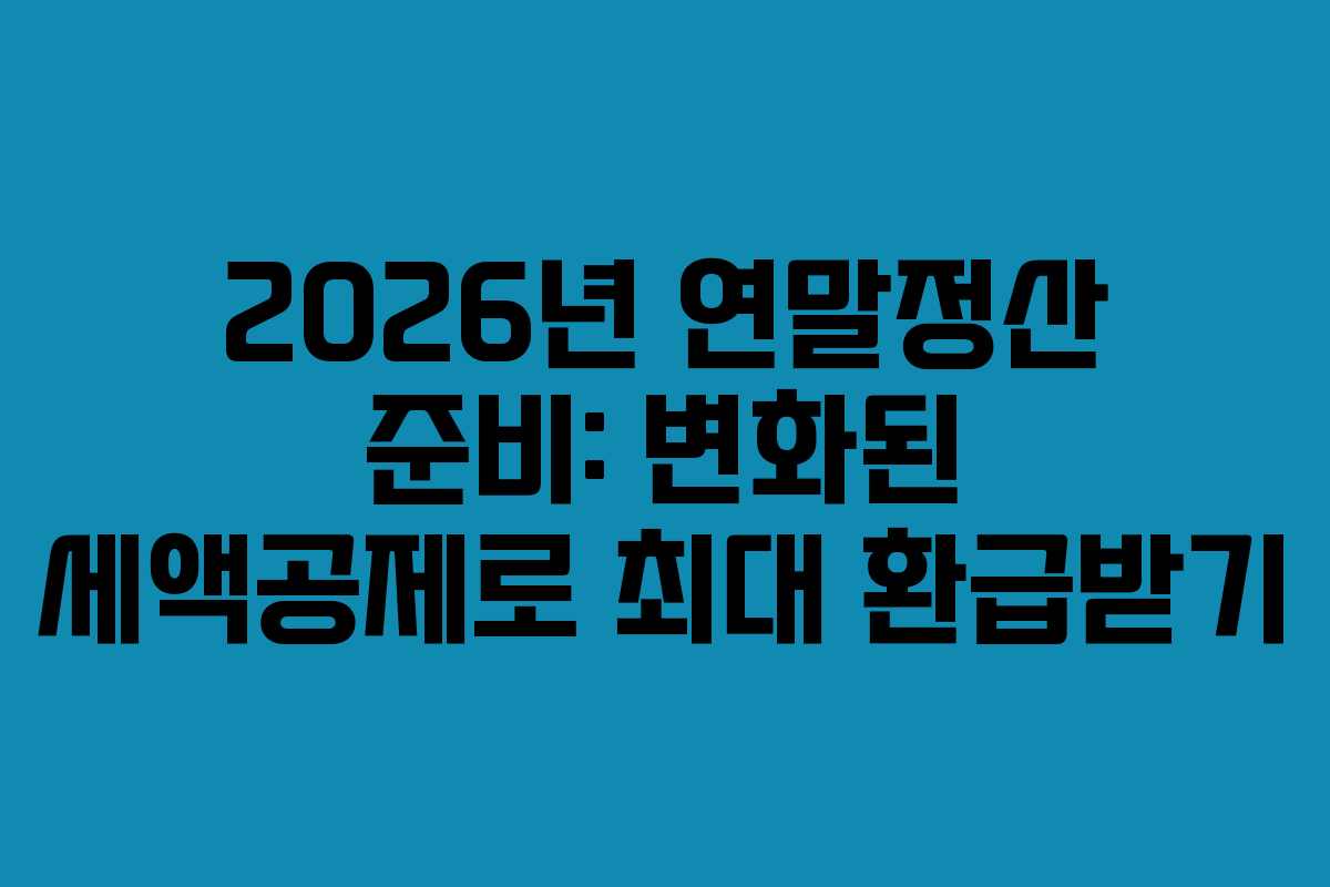 2026년 연말정산 준비: 변화된 세액공제로 최대 환급받기
