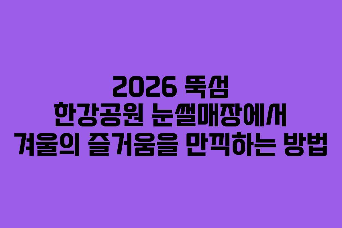 2026 뚝섬 한강공원 눈썰매장에서 겨울의 즐거움을 만끽하는 방법