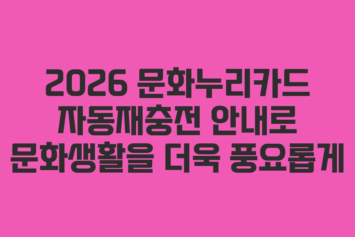 2026 문화누리카드 자동재충전 안내로 문화생활을 더욱 풍요롭게
