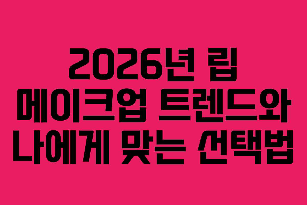 2026년 립 메이크업 트렌드와 나에게 맞는 선택법