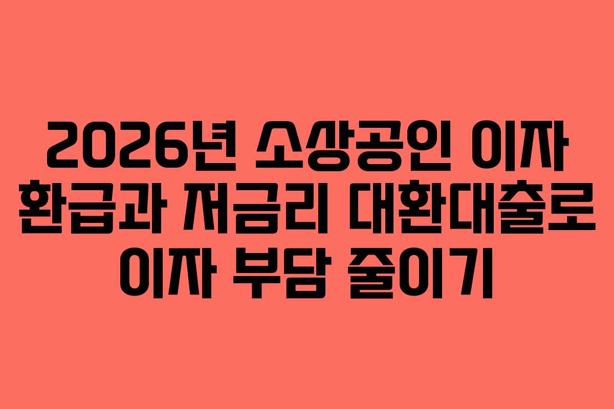 2026년 소상공인 이자 환급과 저금리 대환대출로 이자 부담 줄이기