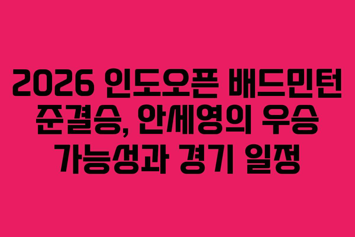 2026 인도오픈 배드민턴 준결승, 안세영의 우승 가능성과 경기 일정