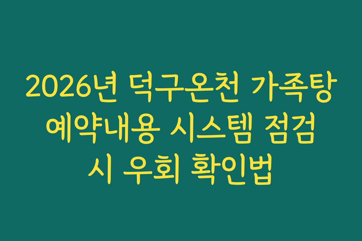 2026년 덕구온천 가족탕 예약내용 시스템 점검 시 우회 확인법