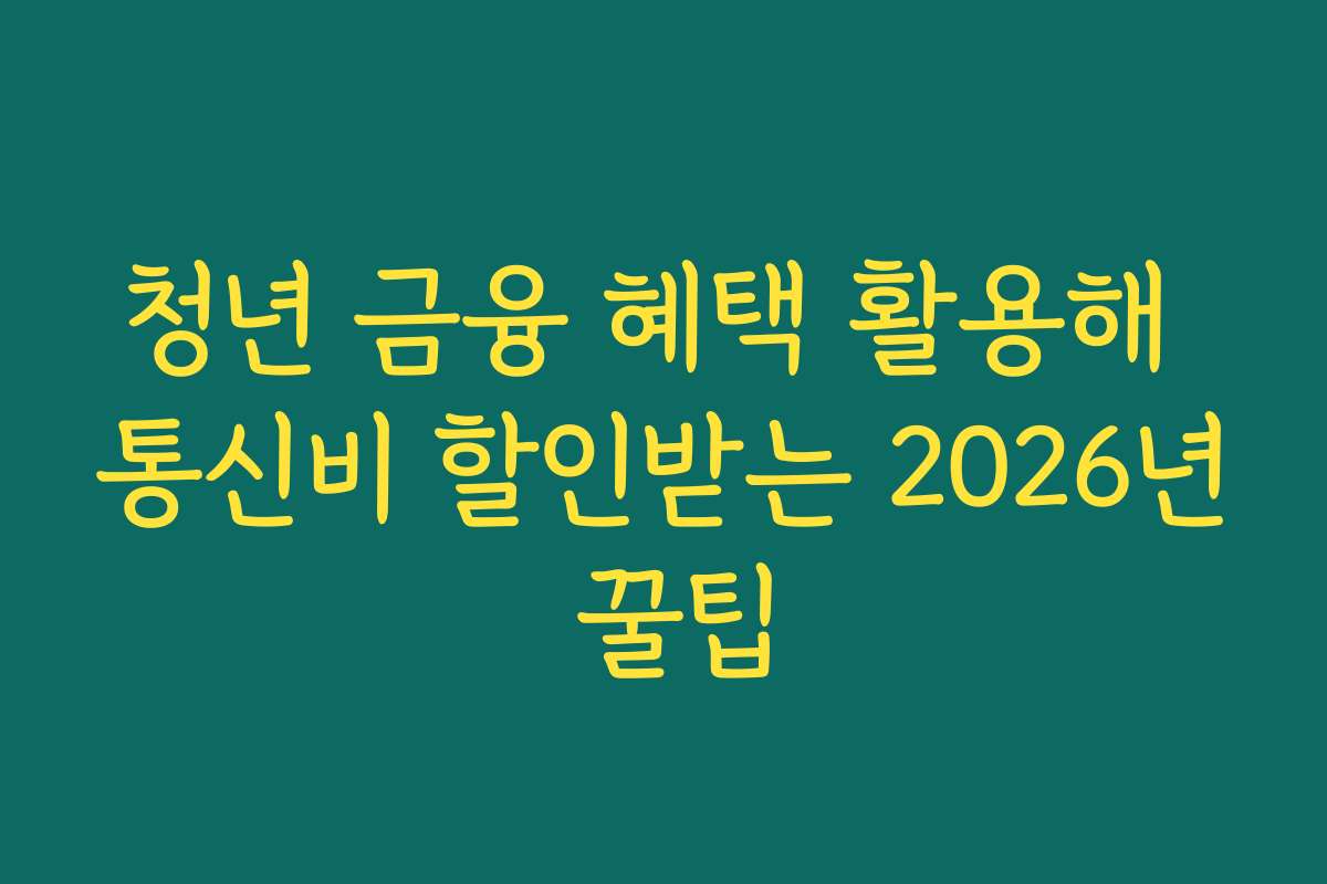 청년 금융 혜택 활용해 통신비 할인받는 2026년 꿀팁