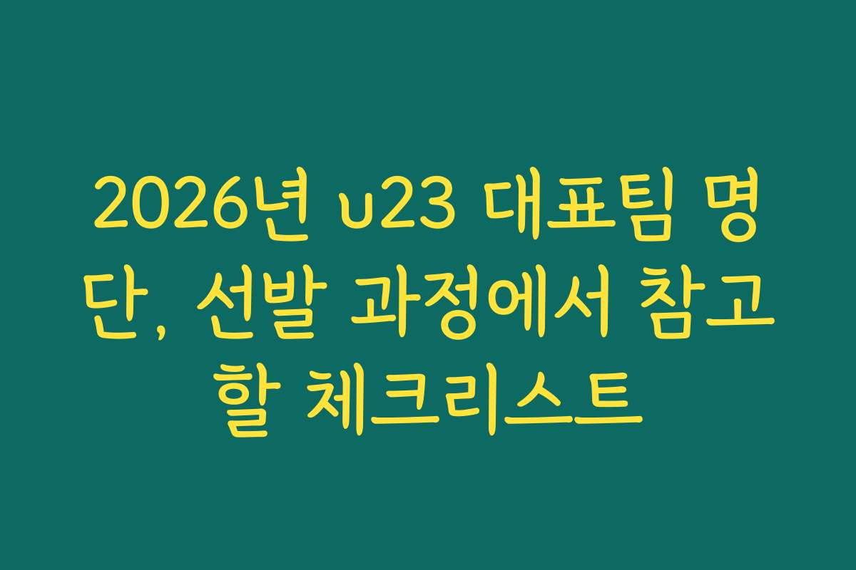 2026년 u23 대표팀 명단, 선발 과정에서 참고할 체크리스트