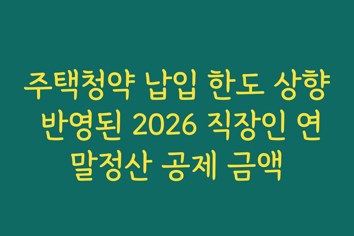 주택청약 납입 한도 상향 반영된 2026 직장인 연말정산 공제 금액