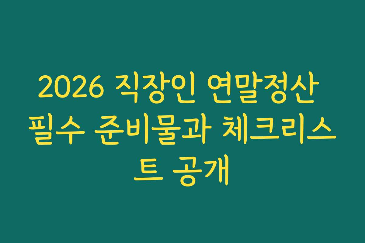 2026 직장인 연말정산 필수 준비물과 체크리스트 공개