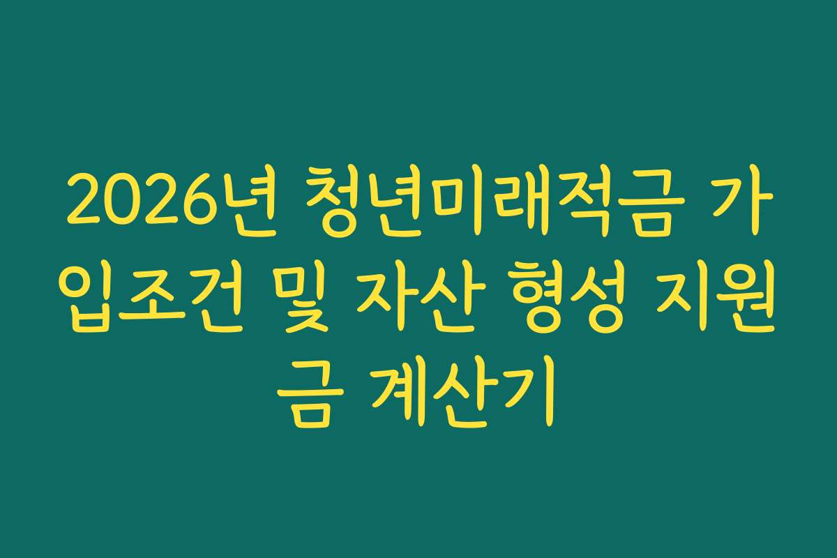 2026년 청년미래적금 가입조건 및 자산 형성 지원금 계산기