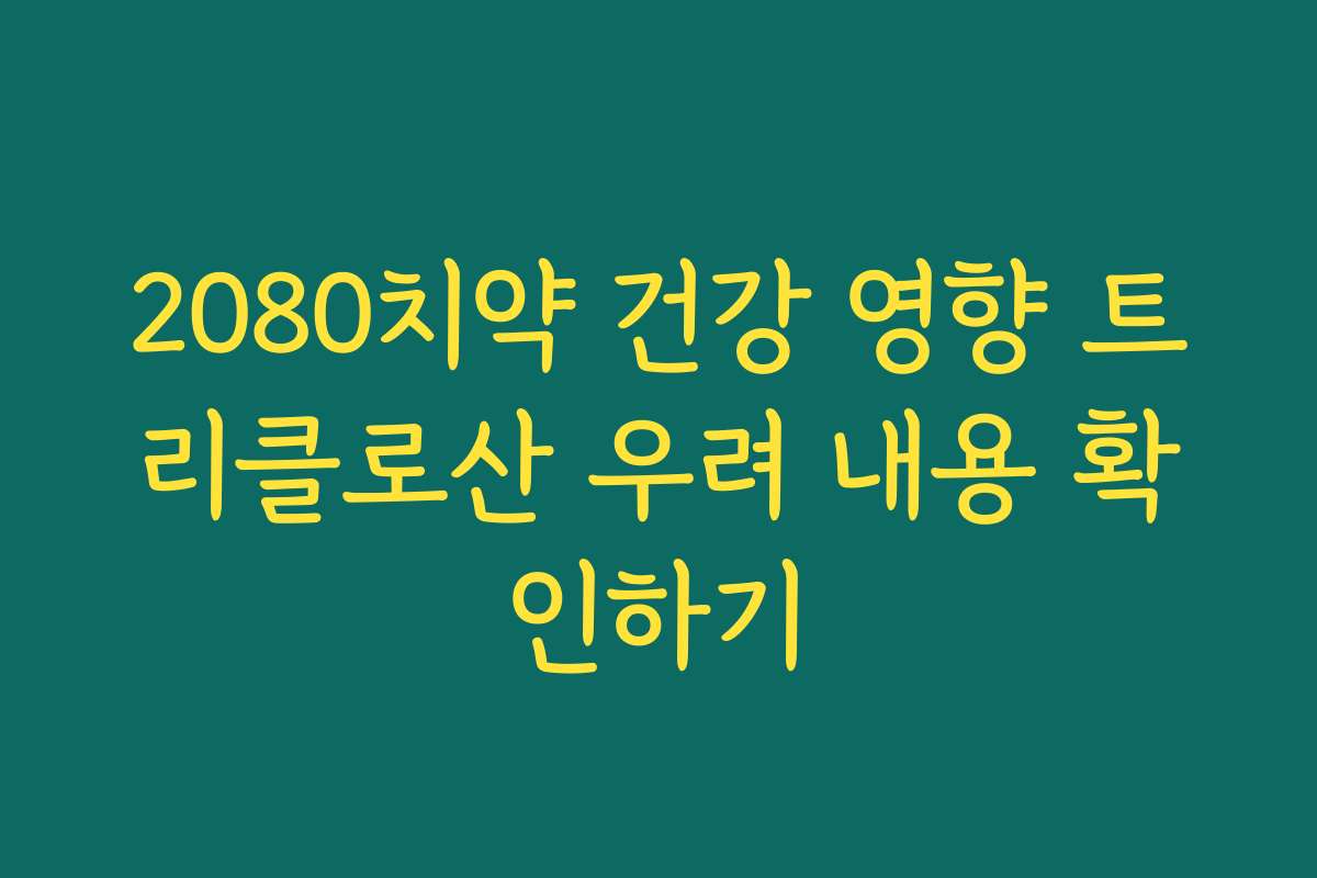 2080치약 건강 영향 트리클로산 우려 내용 확인하기