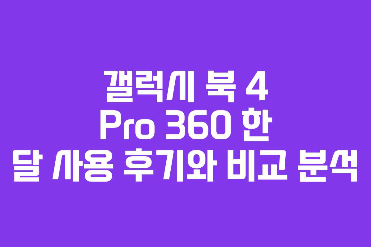 갤럭시 북 4 Pro 360 한 달 사용 후기와 비교 분석