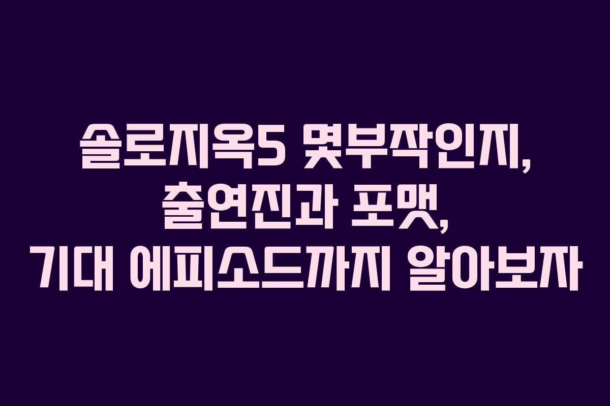 솔로지옥5 몇부작인지, 출연진과 포맷, 기대 에피소드까지 알아보자