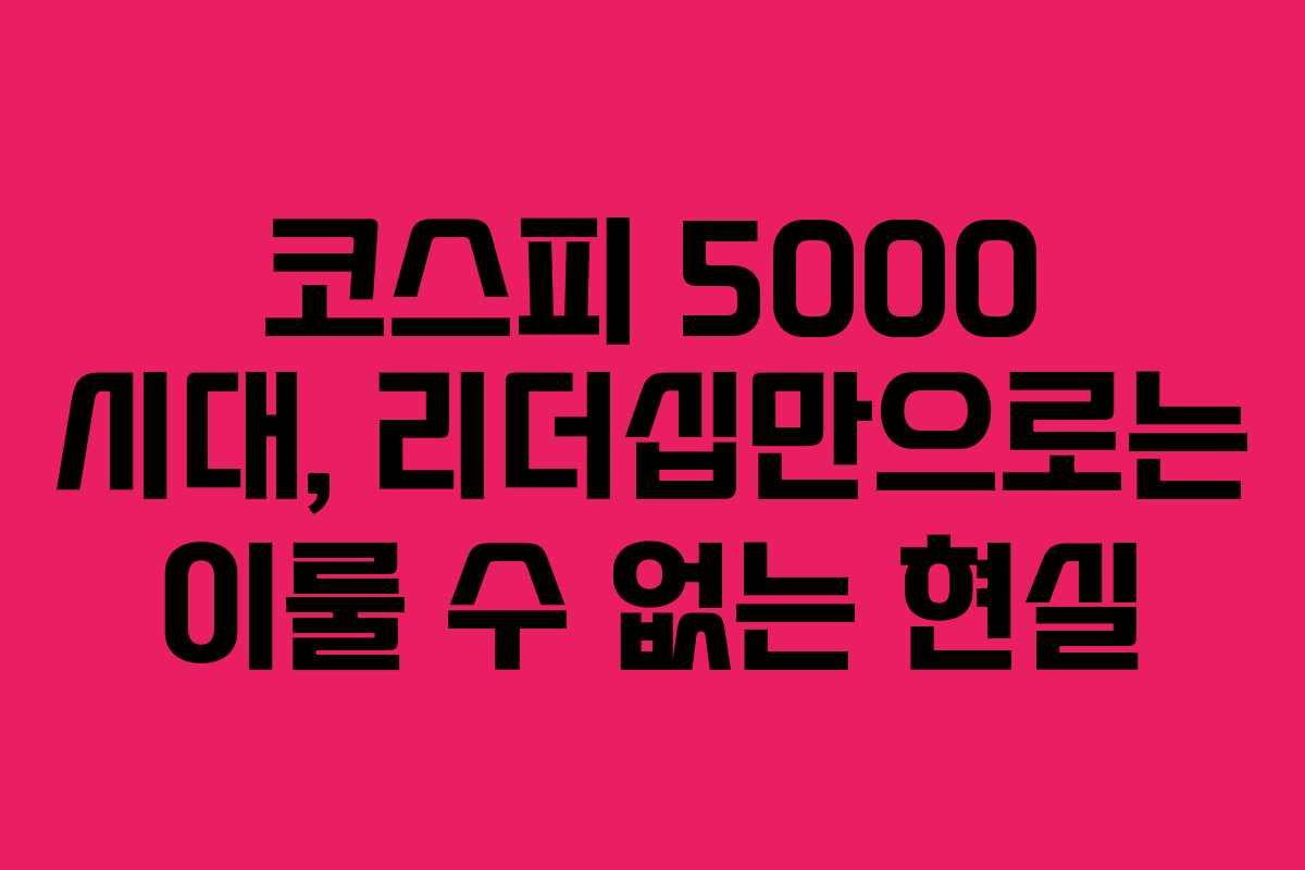 코스피 5000 시대, 리더십만으로는 이룰 수 없는 현실