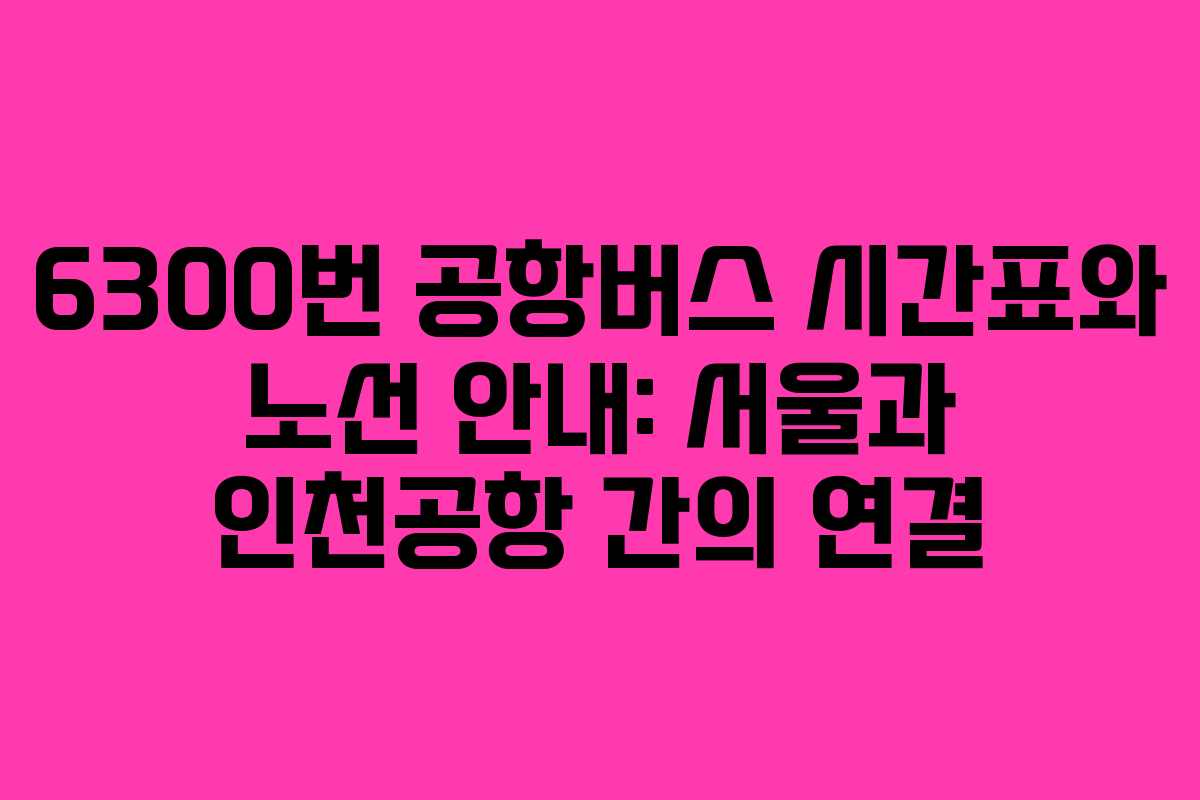 6300번 공항버스 시간표와 노선 안내: 서울과 인천공항 간의 연결