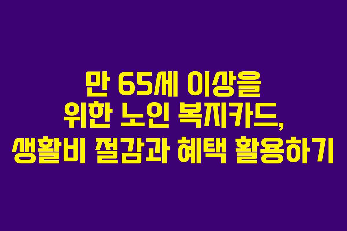 만 65세 이상을 위한 노인 복지카드, 생활비 절감과 혜택 활용하기