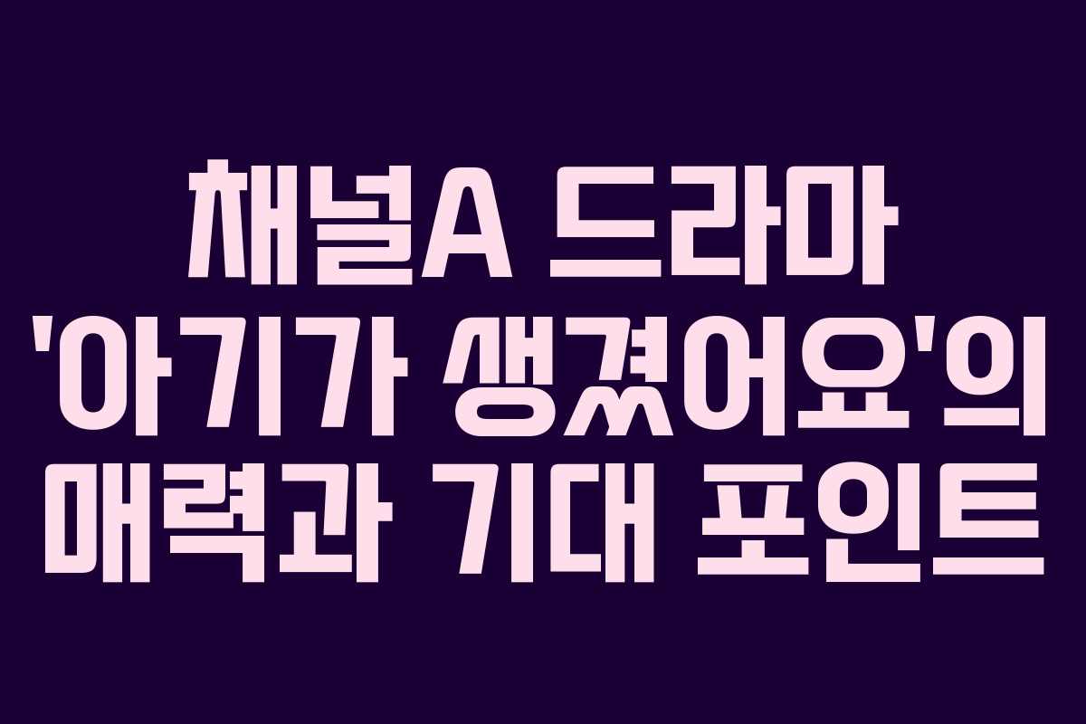 채널A 드라마 ‘아기가 생겼어요’의 매력과 기대 포인트