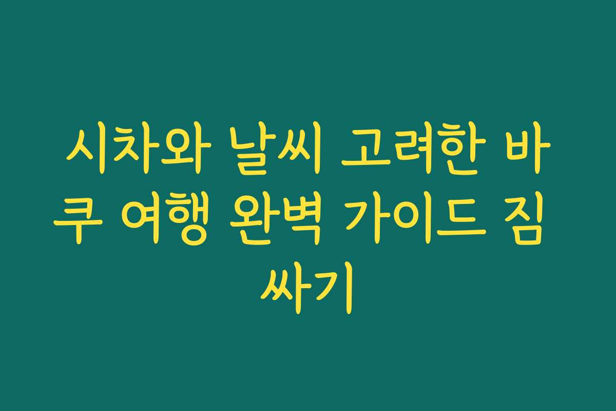 시차와 날씨 고려한 바쿠 여행 완벽 가이드 짐 싸기