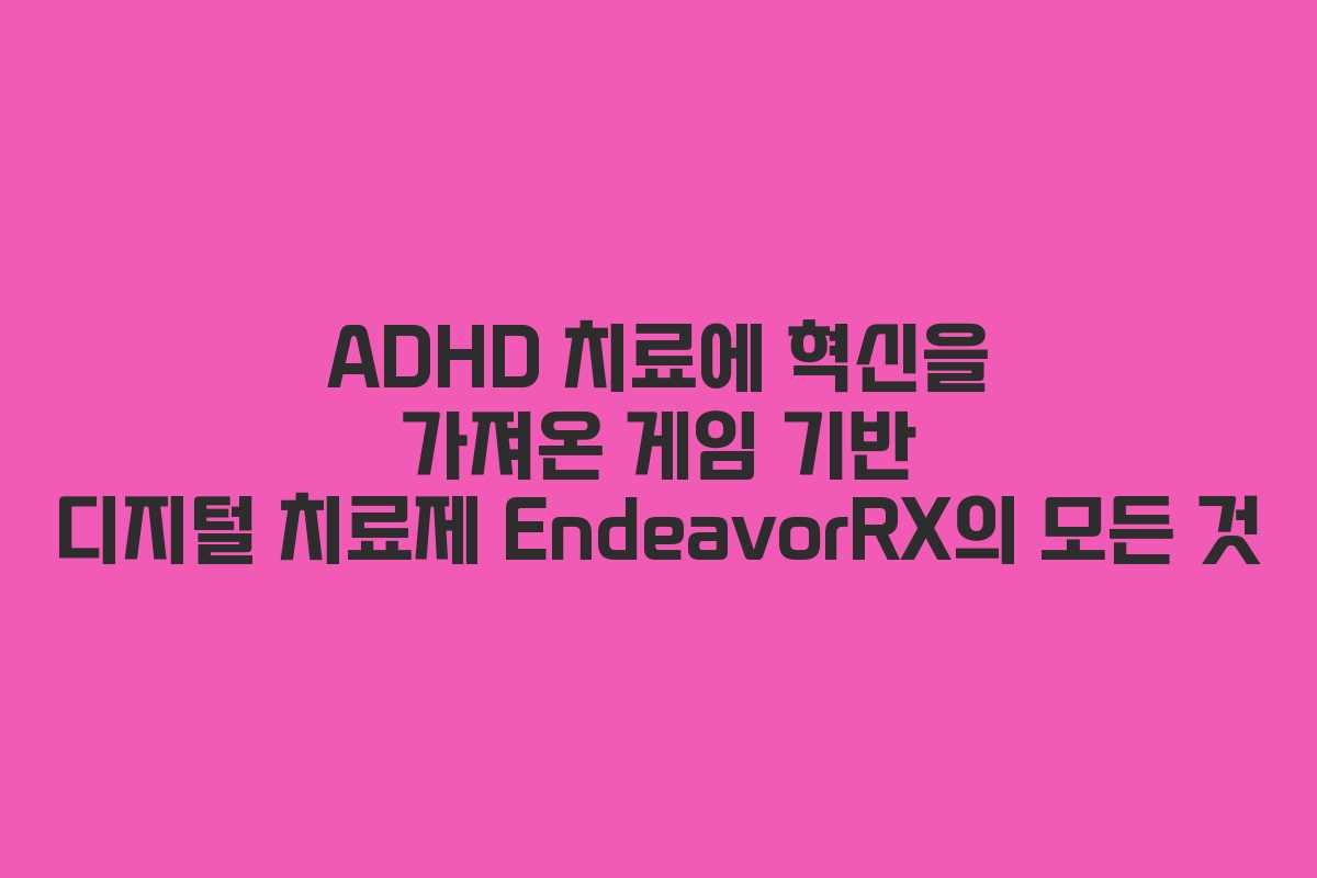 ADHD 치료에 혁신을 가져온 게임 기반 디지털 치료제 EndeavorRX의 모든 것