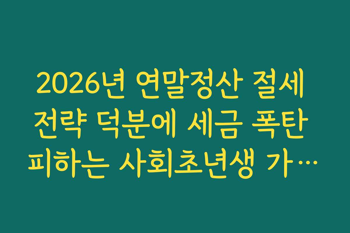 2026년 연말정산 절세 전략 덕분에 세금 폭탄 피하는 사회초년생 가이드