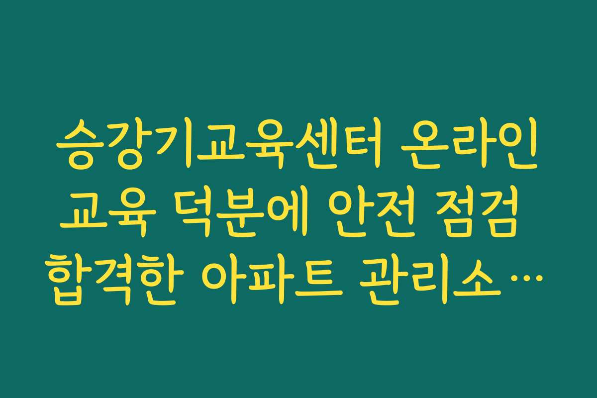 승강기교육센터 온라인교육 덕분에 안전 점검 합격한 아파트 관리소 후기