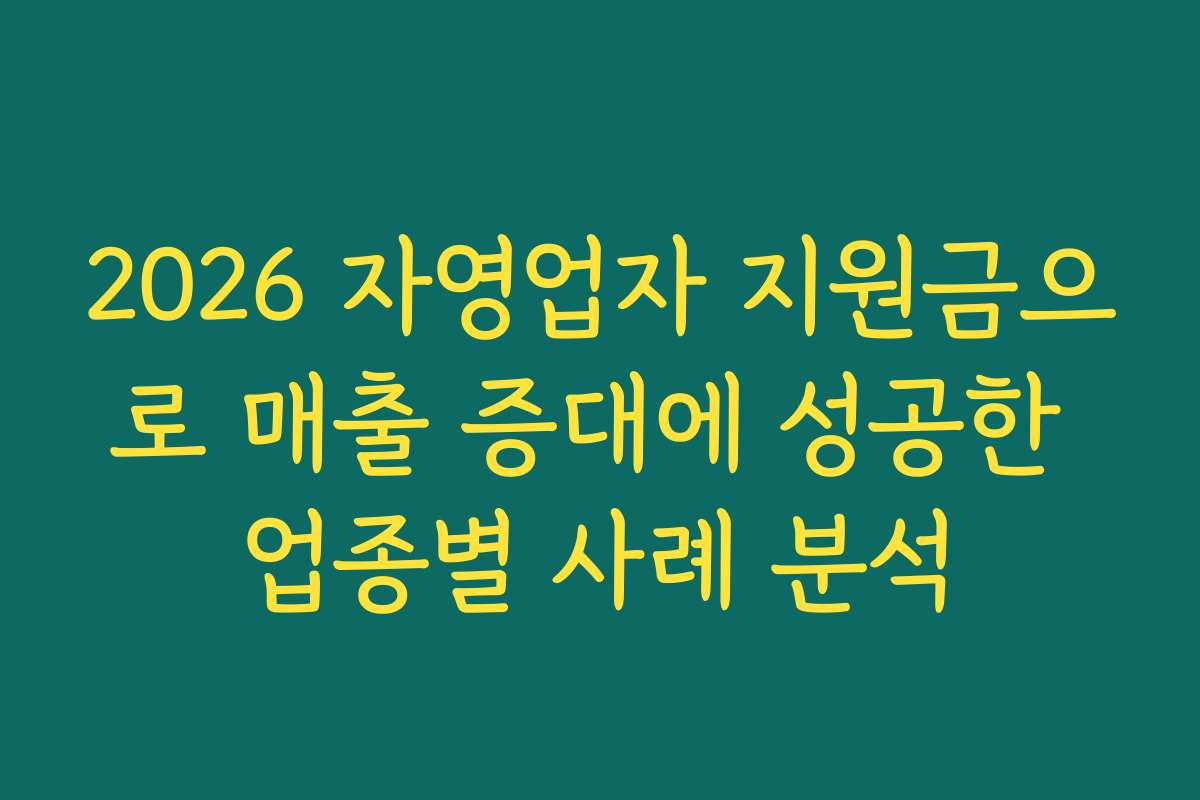 2026 자영업자 지원금으로 매출 증대에 성공한 업종별 사례 분석