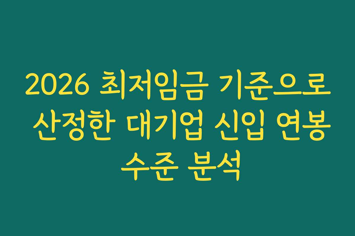 2026 최저임금 기준으로 산정한 대기업 신입 연봉 수준 분석