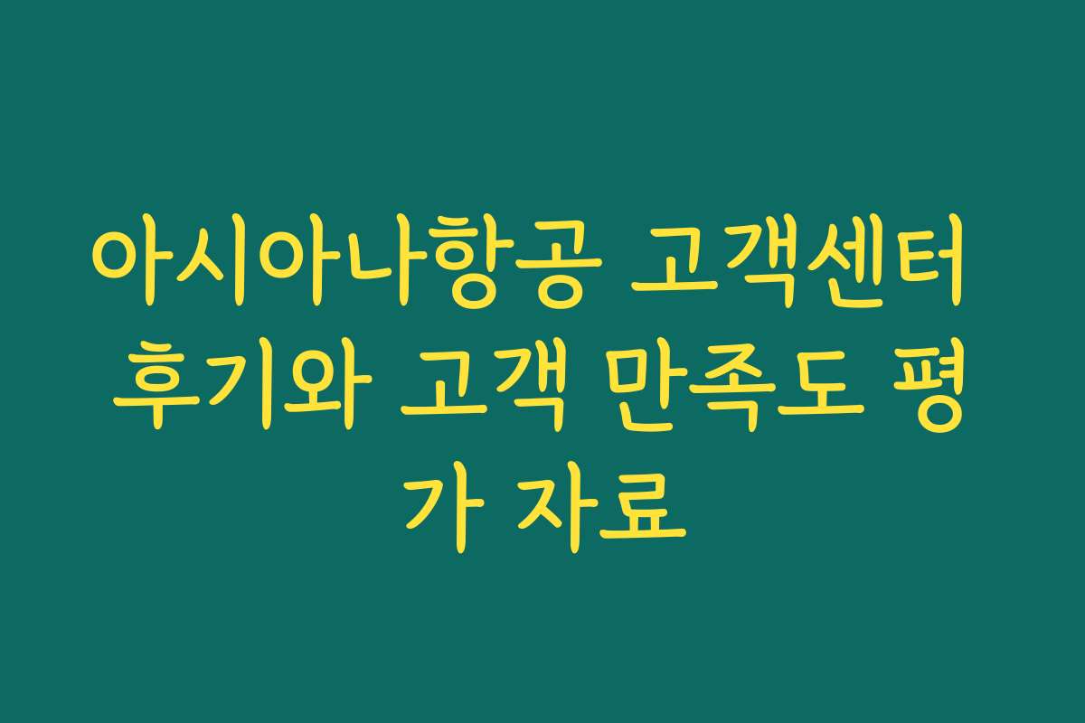 아시아나항공 고객센터 후기와 고객 만족도 평가 자료