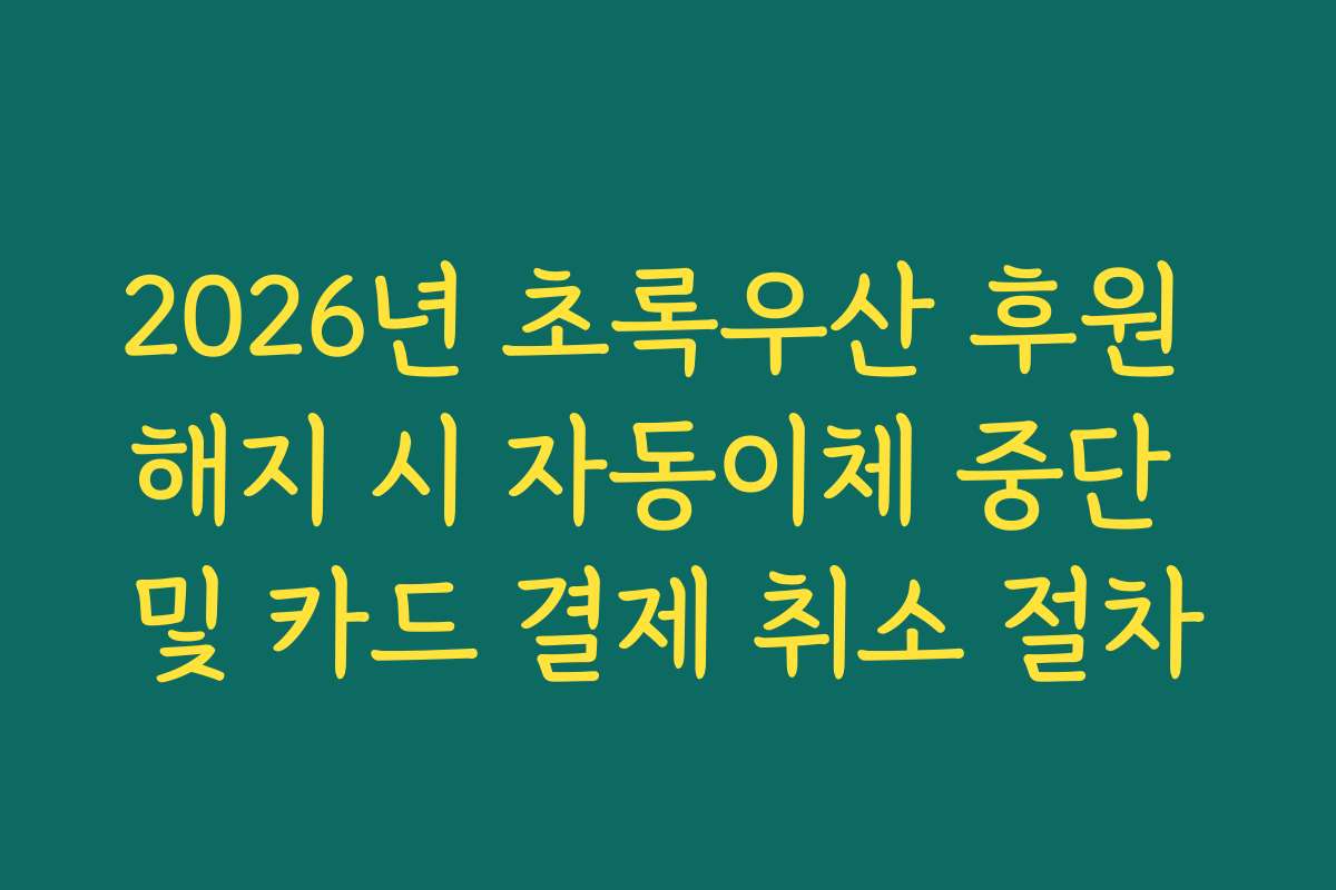 2026년 초록우산 후원 해지 시 자동이체 중단 및 카드 결제 취소 절차