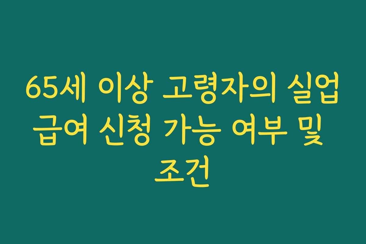 65세 이상 고령자의 실업급여 신청 가능 여부 및 조건