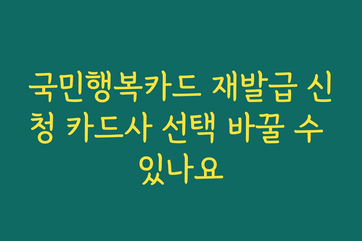 국민행복카드 재발급 신청 카드사 선택 바꿀 수 있나요