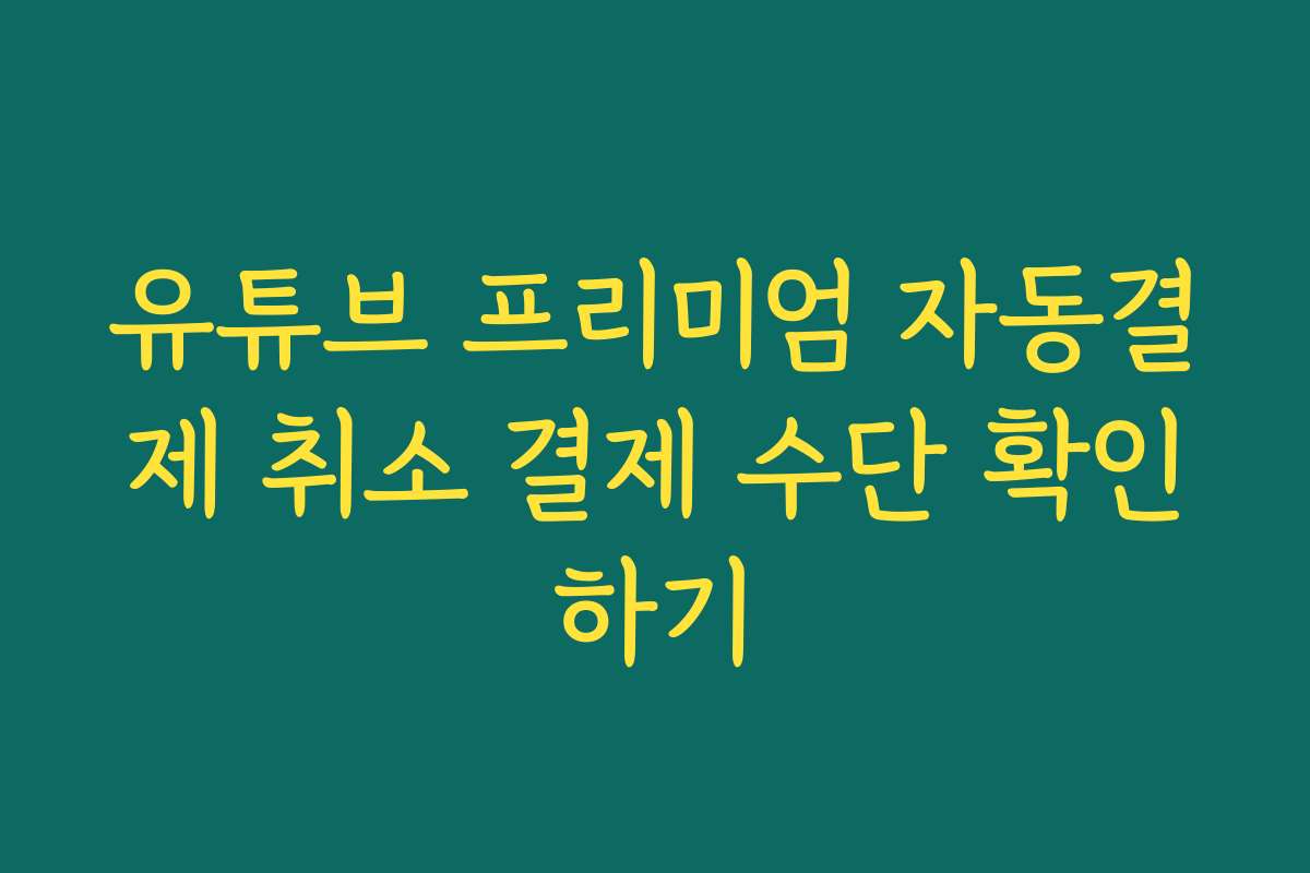 유튜브 프리미엄 자동결제 취소 결제 수단 확인하기