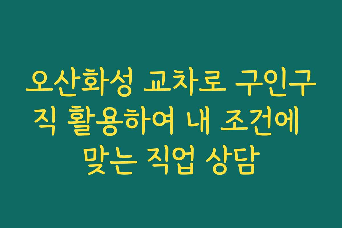 오산화성 교차로 구인구직 활용하여 내 조건에 맞는 직업 상담