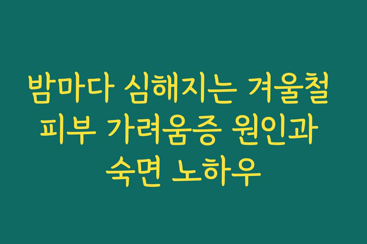 밤마다 심해지는 겨울철 피부 가려움증 원인과 숙면 노하우