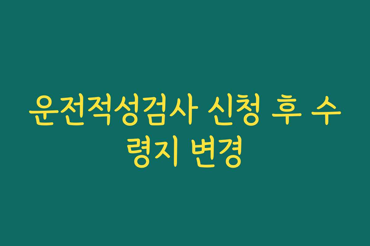 운전적성검사 신청 후 수령지 변경
