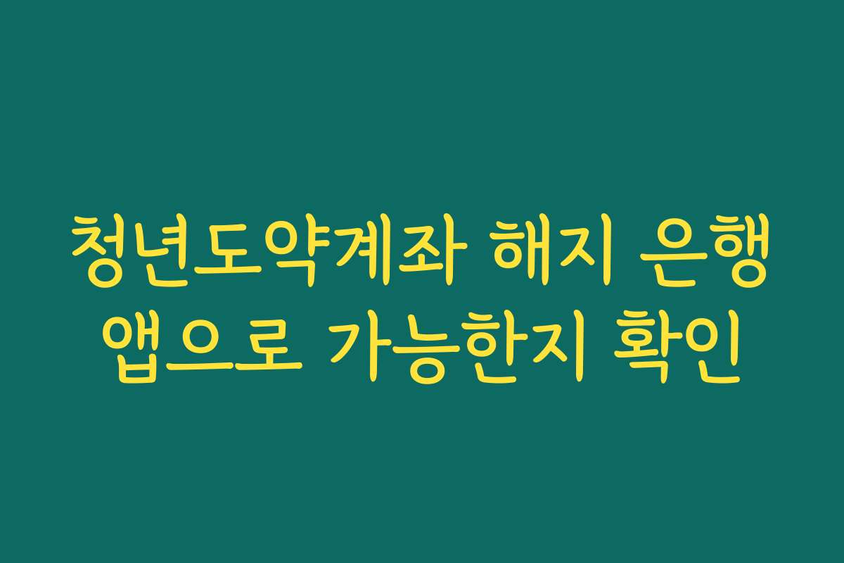 청년도약계좌 해지 은행앱으로 가능한지 확인