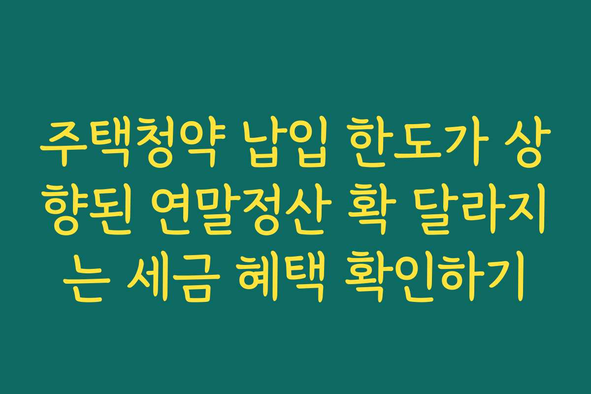주택청약 납입 한도가 상향된 연말정산 확 달라지는 세금 혜택 확인하기