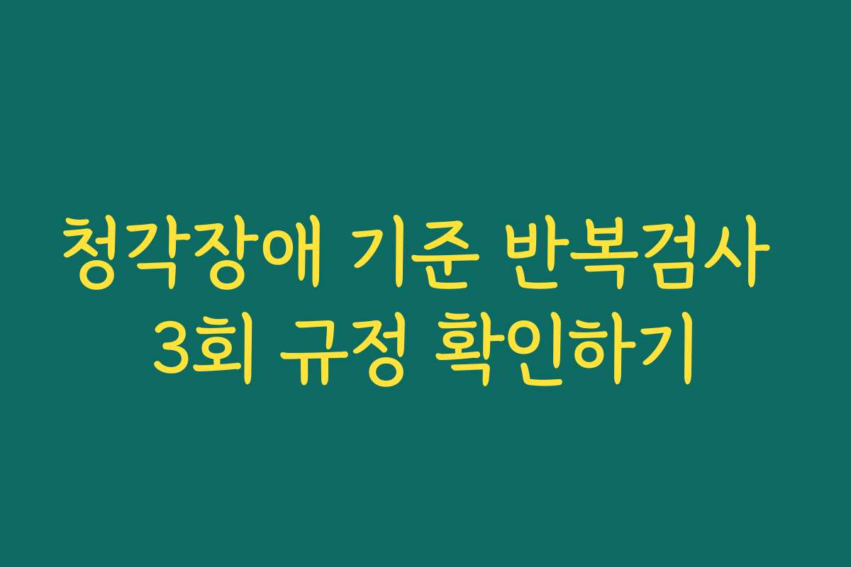 청각장애 기준 반복검사 3회 규정 확인하기